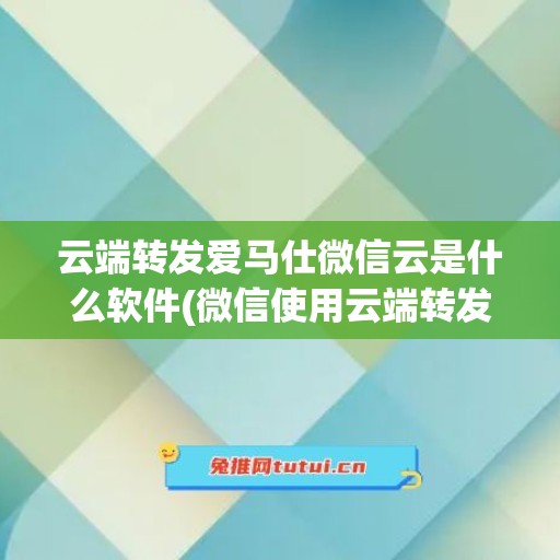 云端转发爱马仕微信云是什么软件(微信使用云端转发软件有没有风险)