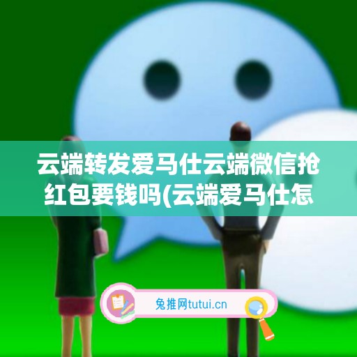 云端转发爱马仕云端微信抢红包要钱吗(云端爱马仕怎么样)