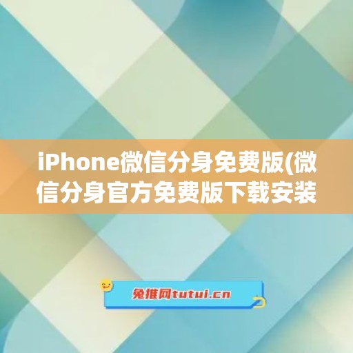iPhone微信分身免费版(微信分身官方免费版下载安装)