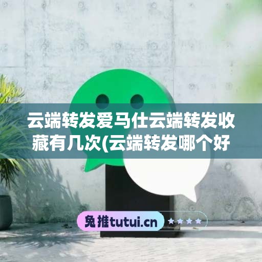 云端转发爱马仕云端转发收藏有几次(云端转发哪个好用)