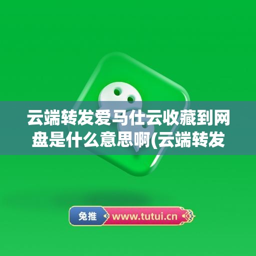 云端转发爱马仕云收藏到网盘是什么意思啊(云端转发安全吗)