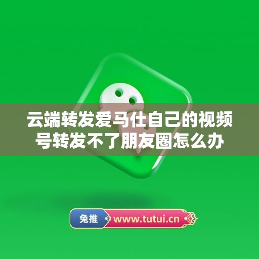 云端转发爱马仕自己的视频号转发不了朋友圈怎么办