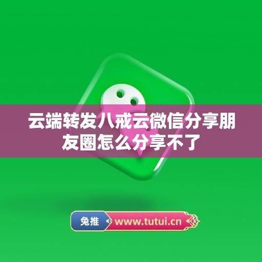 云端转发八戒云微信分享朋友圈怎么分享不了