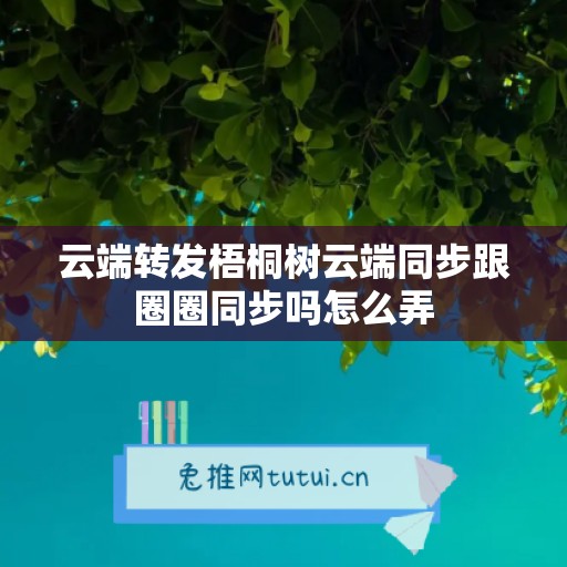 云端转发梧桐树云端同步跟圈圈同步吗怎么弄