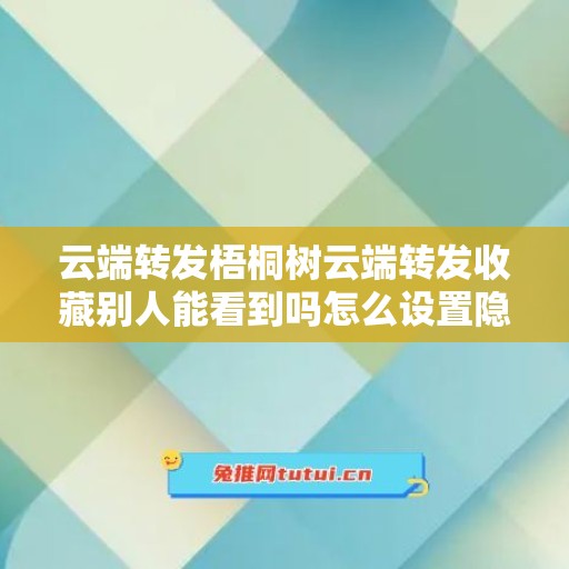 云端转发梧桐树云端转发收藏别人能看到吗怎么设置隐私