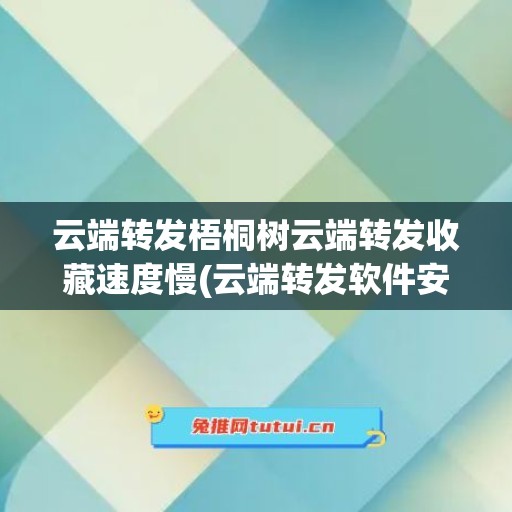 云端转发梧桐树云端转发收藏速度慢(云端转发软件安全吗)