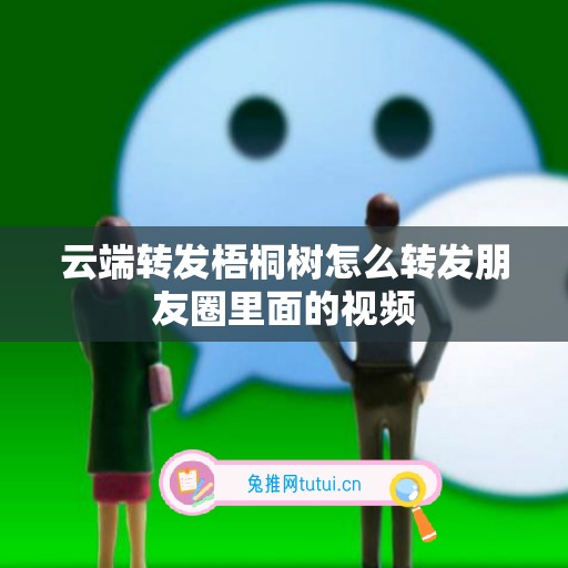 云端转发梧桐树怎么转发朋友圈里面的视频