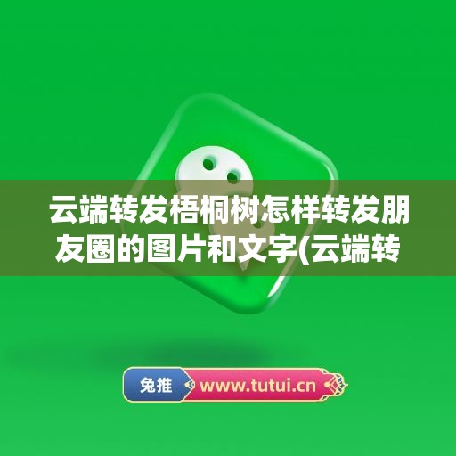 云端转发梧桐树怎样转发朋友圈的图片和文字(云端转发梧桐树怎样转发朋友圈的图片和文字呢)