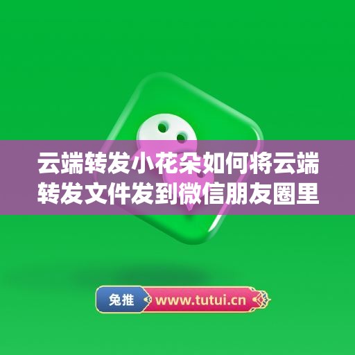 云端转发小花朵如何将云端转发文件发到微信朋友圈里(荣成哪里的中医出名)