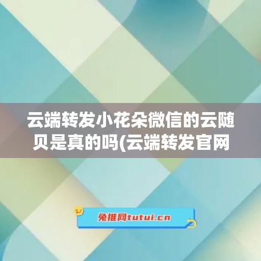 云端转发小花朵微信的云随贝是真的吗(云端转发官网)