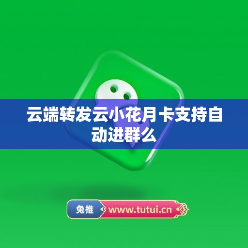 云端转发云小花月卡支持自动进群么