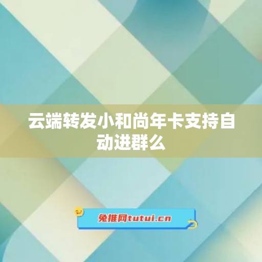 云端转发小和尚年卡支持自动进群么