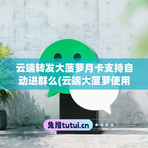 云端转发大菠萝月卡支持自动进群么(云端大菠萝使用教程)