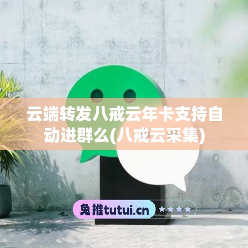 云端转发八戒云年卡支持自动进群么(八戒云采集)