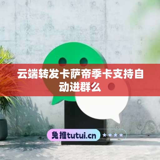 云端转发卡萨帝季卡支持自动进群么