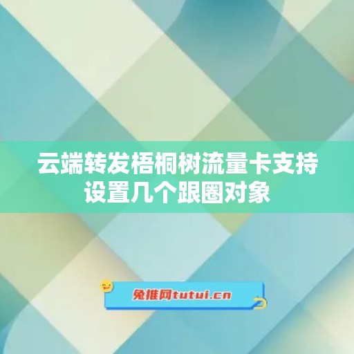 云端转发梧桐树流量卡支持设置几个跟圈对象