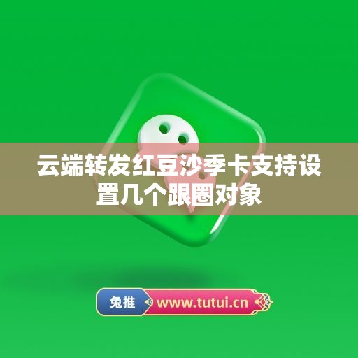 云端转发红豆沙季卡支持设置几个跟圈对象