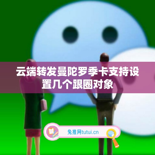 云端转发曼陀罗季卡支持设置几个跟圈对象