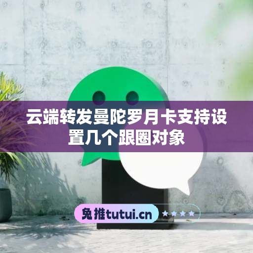 云端转发曼陀罗月卡支持设置几个跟圈对象