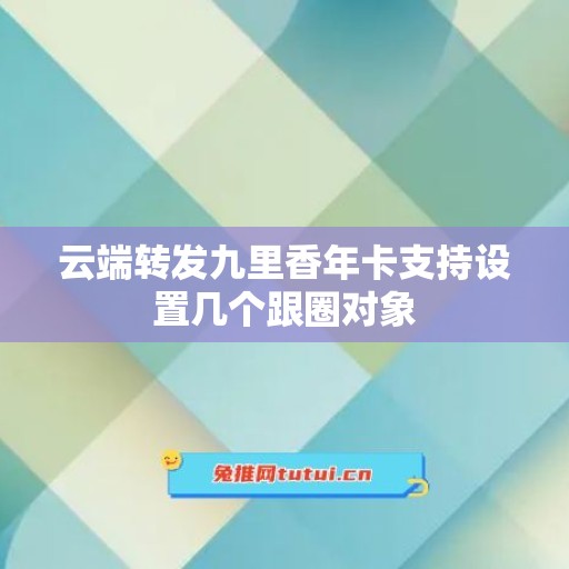 云端转发九里香年卡支持设置几个跟圈对象