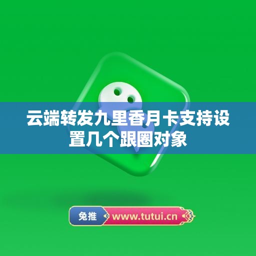 云端转发九里香月卡支持设置几个跟圈对象