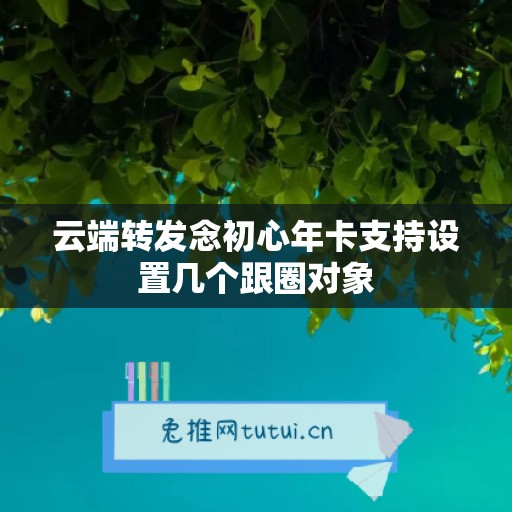 云端转发念初心年卡支持设置几个跟圈对象