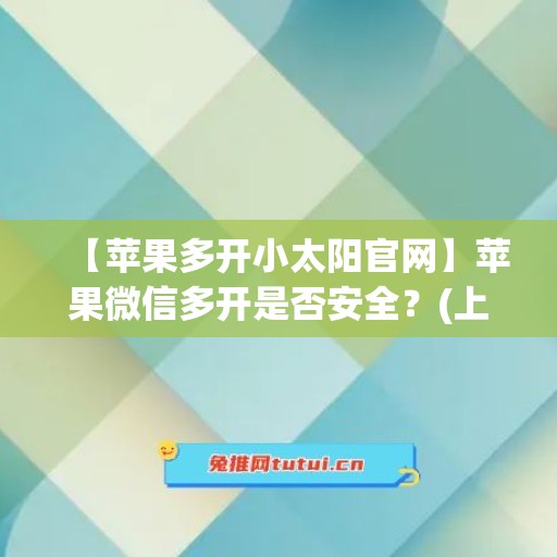 【苹果多开小太阳官网】苹果微信多开是否安全？(上架版苹果微信多开)