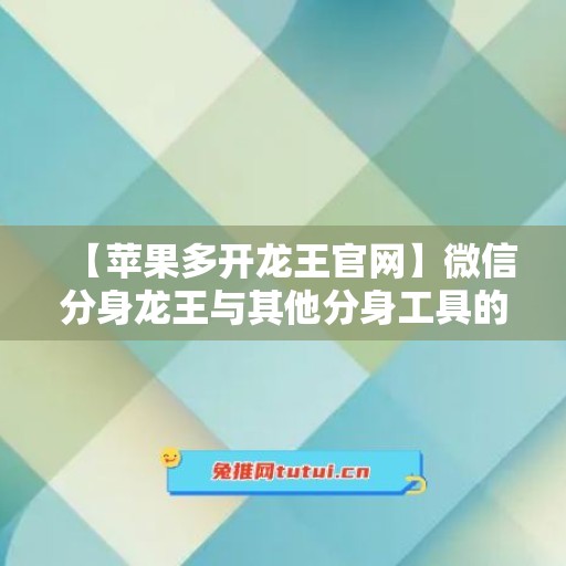 【苹果多开龙王官网】微信分身龙王与其他分身工具的对比