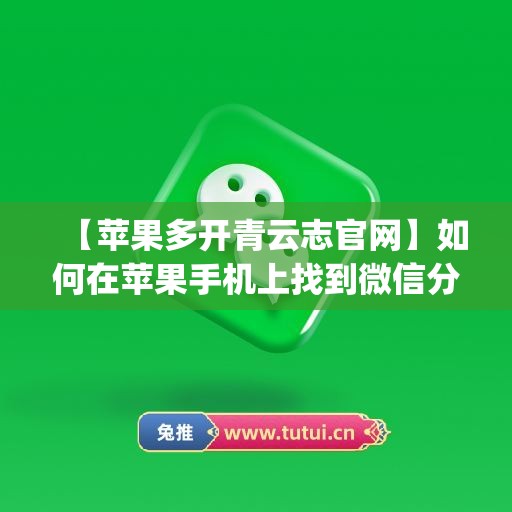 【苹果多开青云志官网】如何在苹果手机上找到微信分身功能？(苹果微信云端双开)