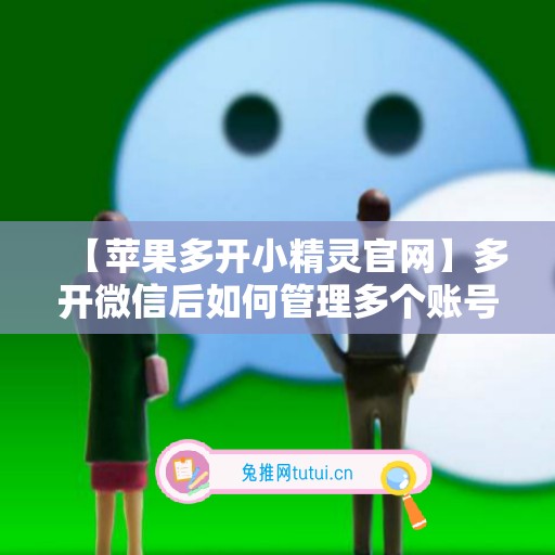 【苹果多开小精灵官网】多开微信后如何管理多个账号？