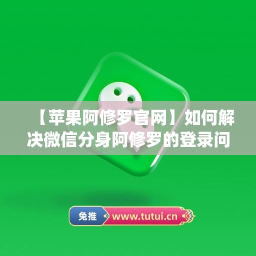 【苹果阿修罗官网】如何解决微信分身阿修罗的登录问题？(阿修罗id)