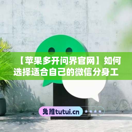 【苹果多开问界官网】如何选择适合自己的微信分身工具(苹果手机怎么多开问道)