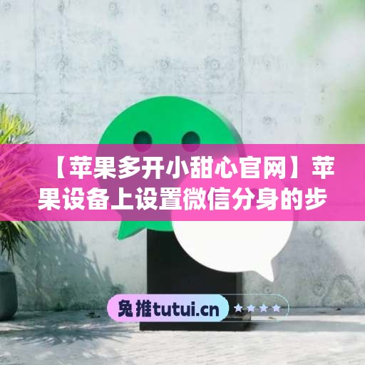 【苹果多开小甜心官网】苹果设备上设置微信分身的步骤(ios微信分身小微)