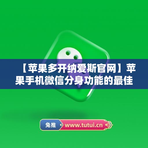 【苹果多开纳爱斯官网】苹果手机微信分身功能的最佳应用场景