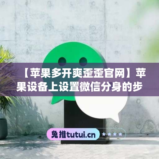 【苹果多开爽歪歪官网】苹果设备上设置微信分身的步骤(苹果双开vx)