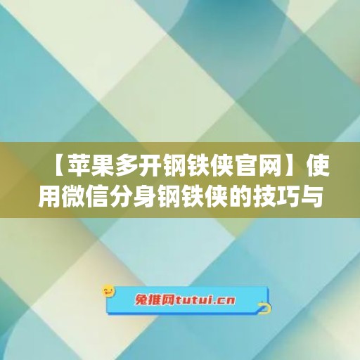 【苹果多开钢铁侠官网】使用微信分身钢铁侠的技巧与建议(苹果试玩钢铁侠插件)