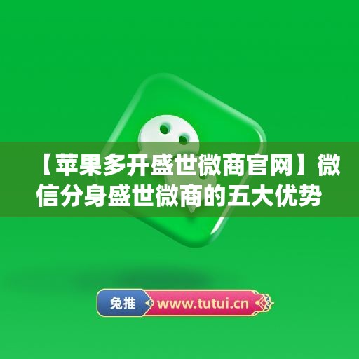 【苹果多开盛世微商官网】微信分身盛世微商的五大优势(盛世微商1.0)