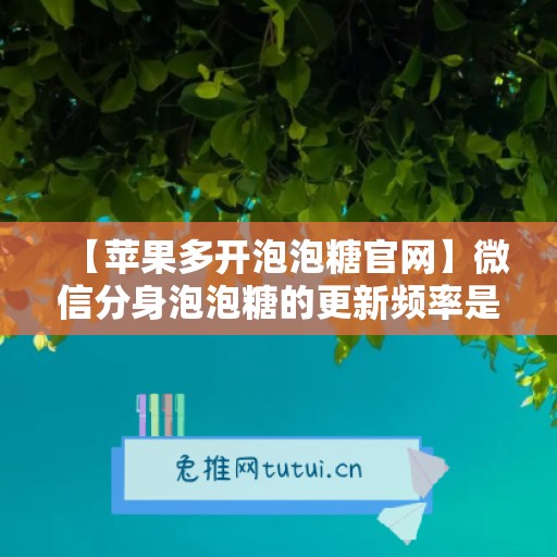 【苹果多开泡泡糖官网】微信分身泡泡糖的更新频率是怎样的？