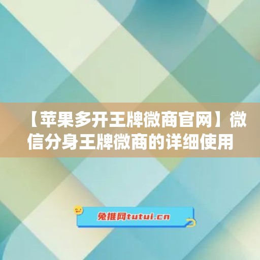 【苹果多开王牌微商官网】微信分身王牌微商的详细使用指南(王牌多开app)