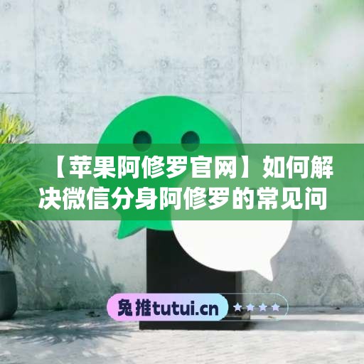 【苹果阿修罗官网】如何解决微信分身阿修罗的常见问题(阿修罗微信小程序)