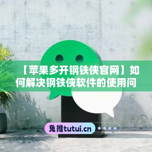 【苹果多开钢铁侠官网】如何解决钢铁侠软件的使用问题？