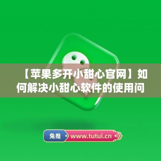 【苹果多开小甜心官网】如何解决小甜心软件的使用问题？(工业工程与生产效率的关系)