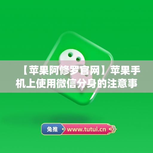 【苹果阿修罗官网】苹果手机上使用微信分身的注意事项(apple微信分身ios)