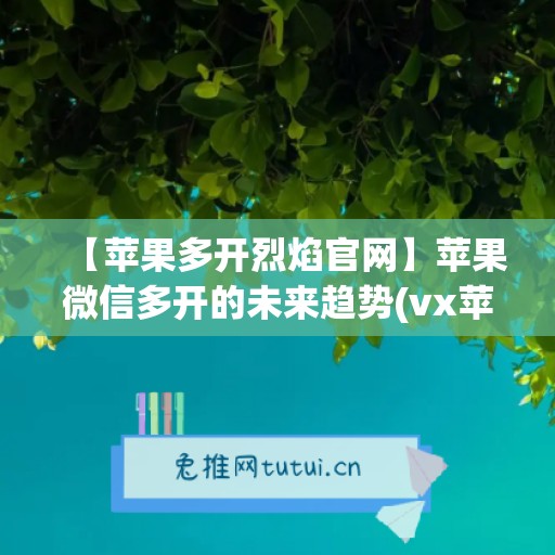 【苹果多开烈焰官网】苹果微信多开的未来趋势(vx苹果多开)