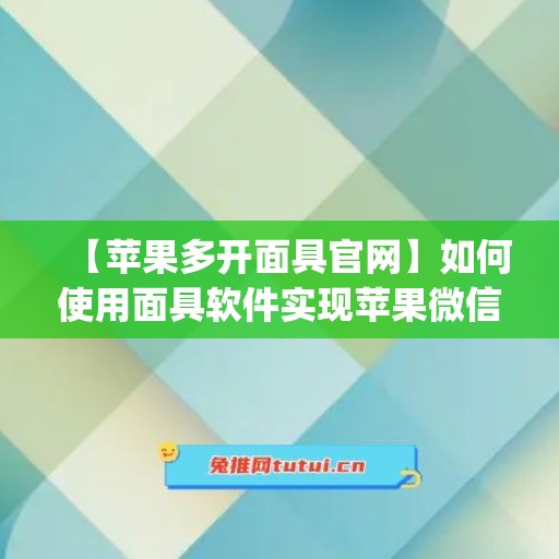 【苹果多开面具官网】如何使用面具软件实现苹果微信多开(iphone面容怎么设置多个)