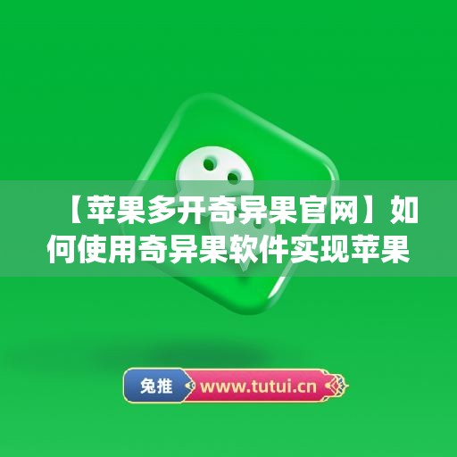 【苹果多开奇异果官网】如何使用奇异果软件实现苹果微信多开(奇异果能登陆几个电视)