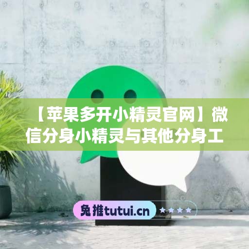 【苹果多开小精灵官网】微信分身小精灵与其他分身工具的对比(微信小精灵有什么功能)