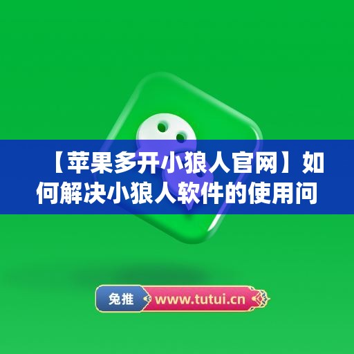 【苹果多开小狼人官网】如何解决小狼人软件的使用问题？(小狼人系列书为什么买不到了)