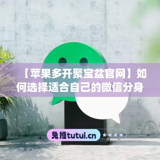 【苹果多开聚宝盆官网】如何选择适合自己的微信分身工具(聚宝盆ios)