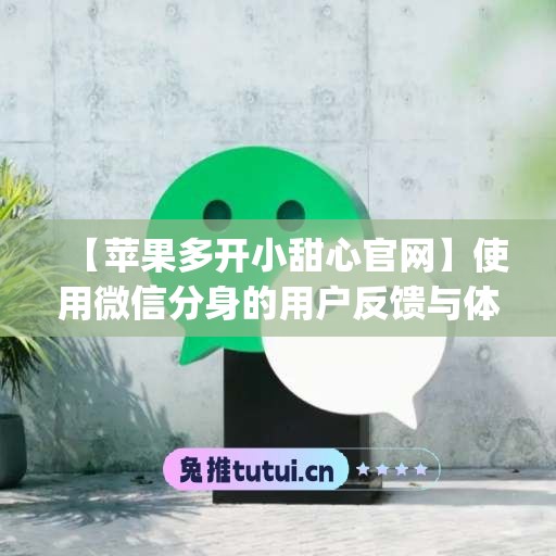 【苹果多开小甜心官网】使用微信分身的用户反馈与体验(江天长孙无垢)